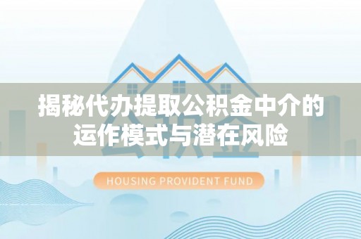 当阳揭秘代办提取公积金中介的运作模式与潜在风险