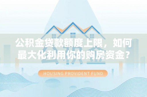 当阳公积金贷款额度上限，如何最大化利用你的购房资金？