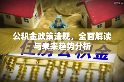 当阳公积金政策法规，全面解读与未来趋势分析