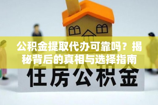 当阳公积金提取代办可靠吗？揭秘背后的真相与选择指南