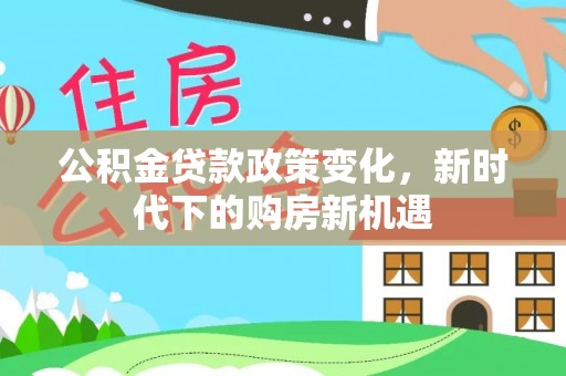 当阳公积金贷款政策变化，新时代下的购房新机遇
