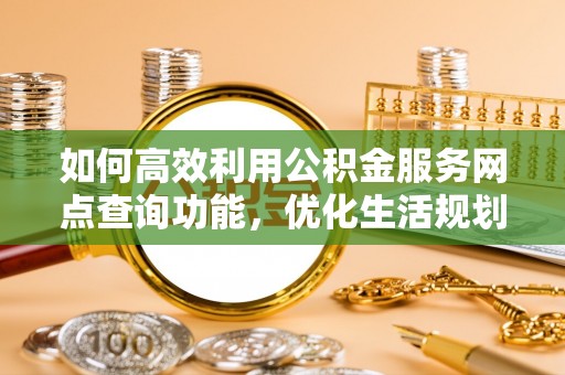 当阳如何高效利用公积金服务网点查询功能，优化生活规划