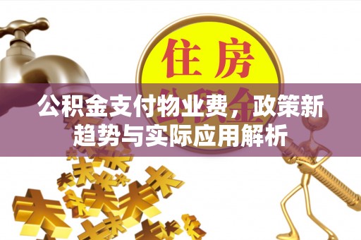当阳公积金支付物业费，政策新趋势与实际应用解析