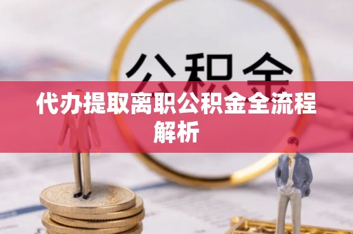 当阳代办提取离职公积金全流程解析