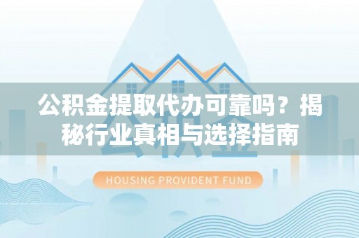 当阳公积金提取代办可靠吗？揭秘行业真相与选择指南