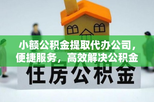 当阳小额公积金提取代办公司，便捷服务，高效解决公积金提取难题