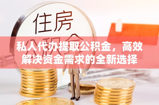 当阳私人代办提取公积金，高效解决资金需求的全新选择