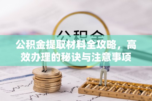 当阳公积金提取材料全攻略，高效办理的秘诀与注意事项