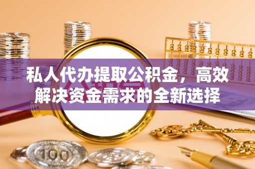 当阳私人代办提取公积金，高效解决资金需求的全新选择