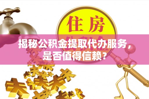 当阳揭秘公积金提取代办服务，是否值得信赖？