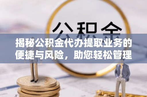 当阳揭秘公积金代办提取业务的便捷与风险，助您轻松管理财务