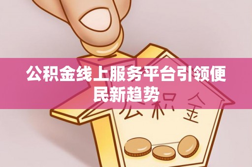 当阳公积金线上服务平台引领便民新趋势