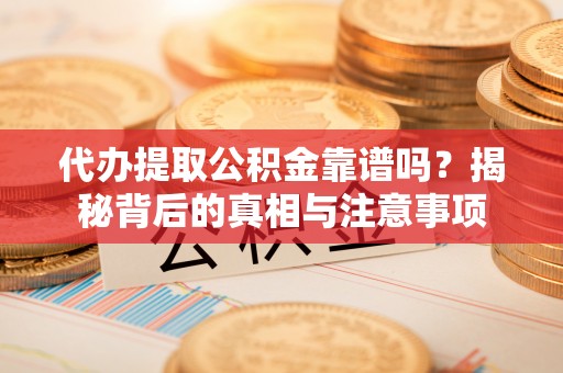 当阳代办提取公积金靠谱吗？揭秘背后的真相与注意事项