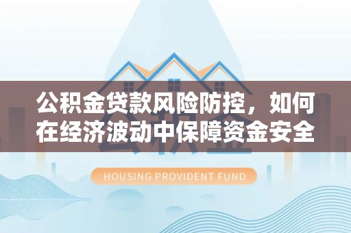 当阳公积金贷款风险防控，如何在经济波动中保障资金安全