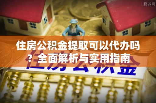 当阳住房公积金提取可以代办吗？全面解析与实用指南