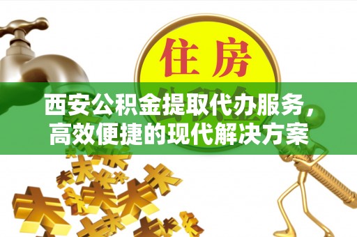 当阳西安公积金提取代办服务，高效便捷的现代解决方案