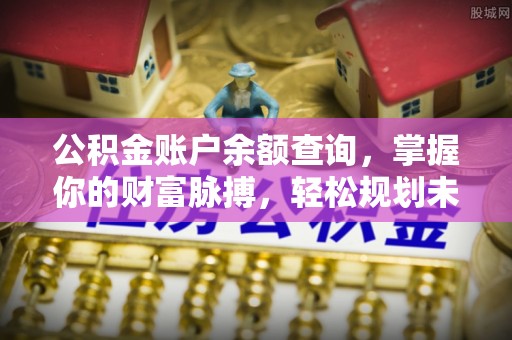 当阳公积金账户余额查询，掌握你的财富脉搏，轻松规划未来