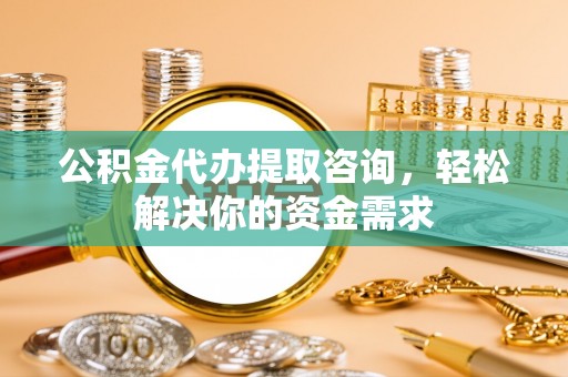 当阳公积金代办提取咨询，轻松解决你的资金需求
