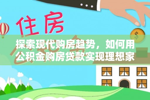 当阳探索现代购房趋势，如何用公积金购房贷款实现理想家园