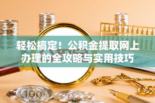当阳轻松搞定！公积金提取网上办理的全攻略与实用技巧