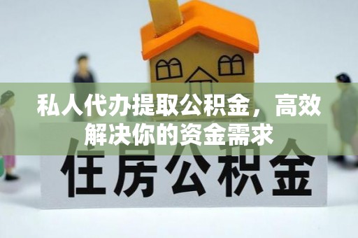 当阳私人代办提取公积金，高效解决你的资金需求