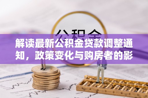 当阳解读最新公积金贷款调整通知，政策变化与购房者的影响