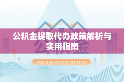当阳公积金提取代办政策解析与实用指南