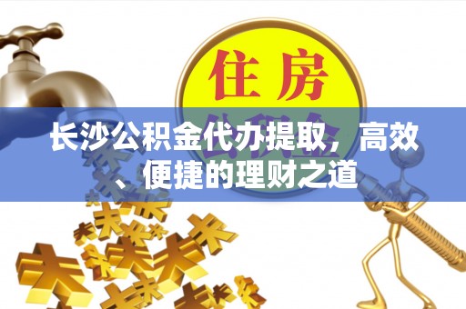 当阳长沙公积金代办提取，高效、便捷的理财之道