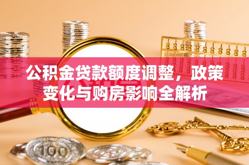 当阳公积金贷款额度调整，政策变化与购房影响全解析