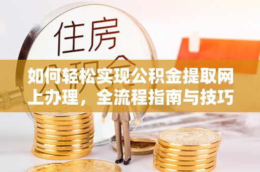 当阳如何轻松实现公积金提取网上办理，全流程指南与技巧