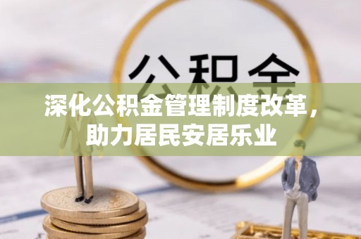 当阳深化公积金管理制度改革，助力居民安居乐业
