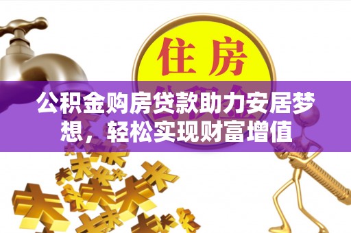 当阳公积金购房贷款助力安居梦想，轻松实现财富增值