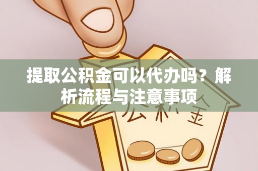 当阳提取公积金可以代办吗？解析流程与注意事项