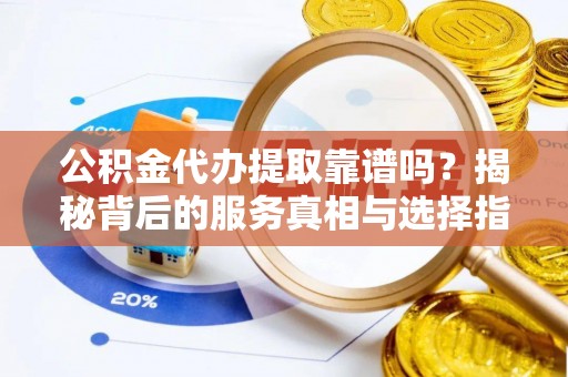 当阳公积金代办提取靠谱吗？揭秘背后的服务真相与选择指南
