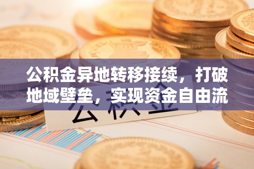 当阳公积金异地转移接续，打破地域壁垒，实现资金自由流动