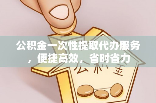 当阳公积金一次性提取代办服务，便捷高效，省时省力
