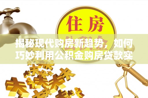 当阳揭秘现代购房新趋势，如何巧妙利用公积金购房贷款实现梦想家园