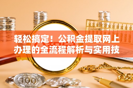 当阳轻松搞定！公积金提取网上办理的全流程解析与实用技巧