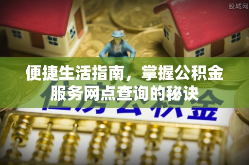 当阳便捷生活指南，掌握公积金服务网点查询的秘诀