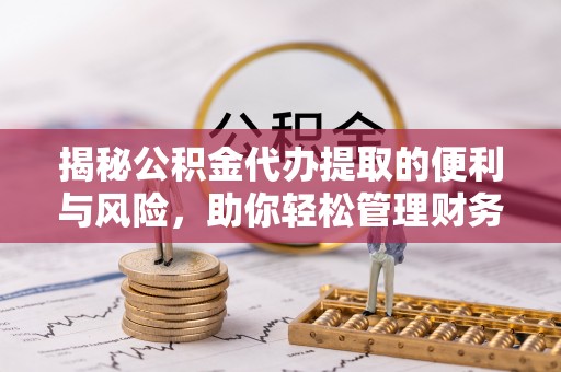 当阳揭秘公积金代办提取的便利与风险，助你轻松管理财务未来