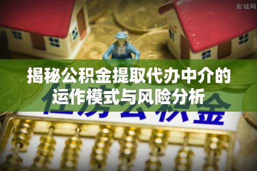 当阳揭秘公积金提取代办中介的运作模式与风险分析