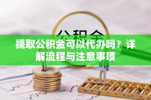 当阳提取公积金可以代办吗？详解流程与注意事项