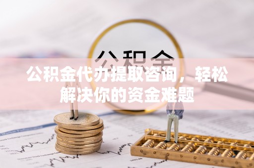 当阳公积金代办提取咨询，轻松解决你的资金难题