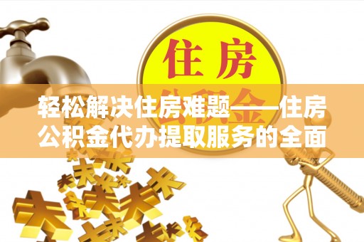 当阳轻松解决住房难题——住房公积金代办提取服务的全面解析与实用指南