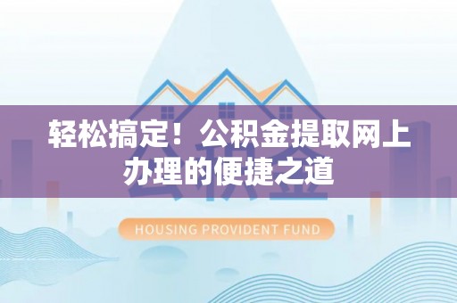 当阳轻松搞定！公积金提取网上办理的便捷之道
