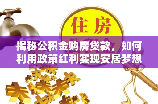 当阳揭秘公积金购房贷款，如何利用政策红利实现安居梦想