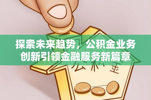 当阳探索未来趋势，公积金业务创新引领金融服务新篇章