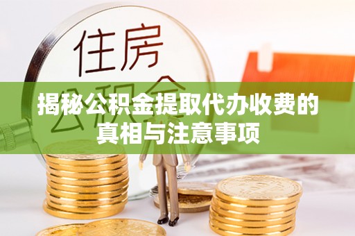 当阳揭秘公积金提取代办收费的真相与注意事项