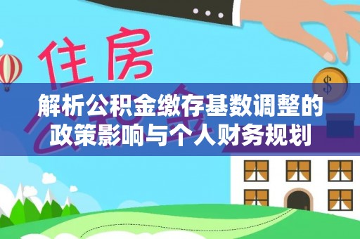 当阳解析公积金缴存基数调整的政策影响与个人财务规划