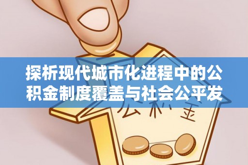 当阳探析现代城市化进程中的公积金制度覆盖与社会公平发展